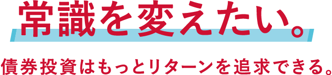 常識を変えたい。債券投資はもっとリターンを追求できる。