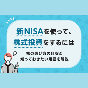 新NISAを使って、株式投資をするには～株の選び方の目安と知っておきたい用語を解説