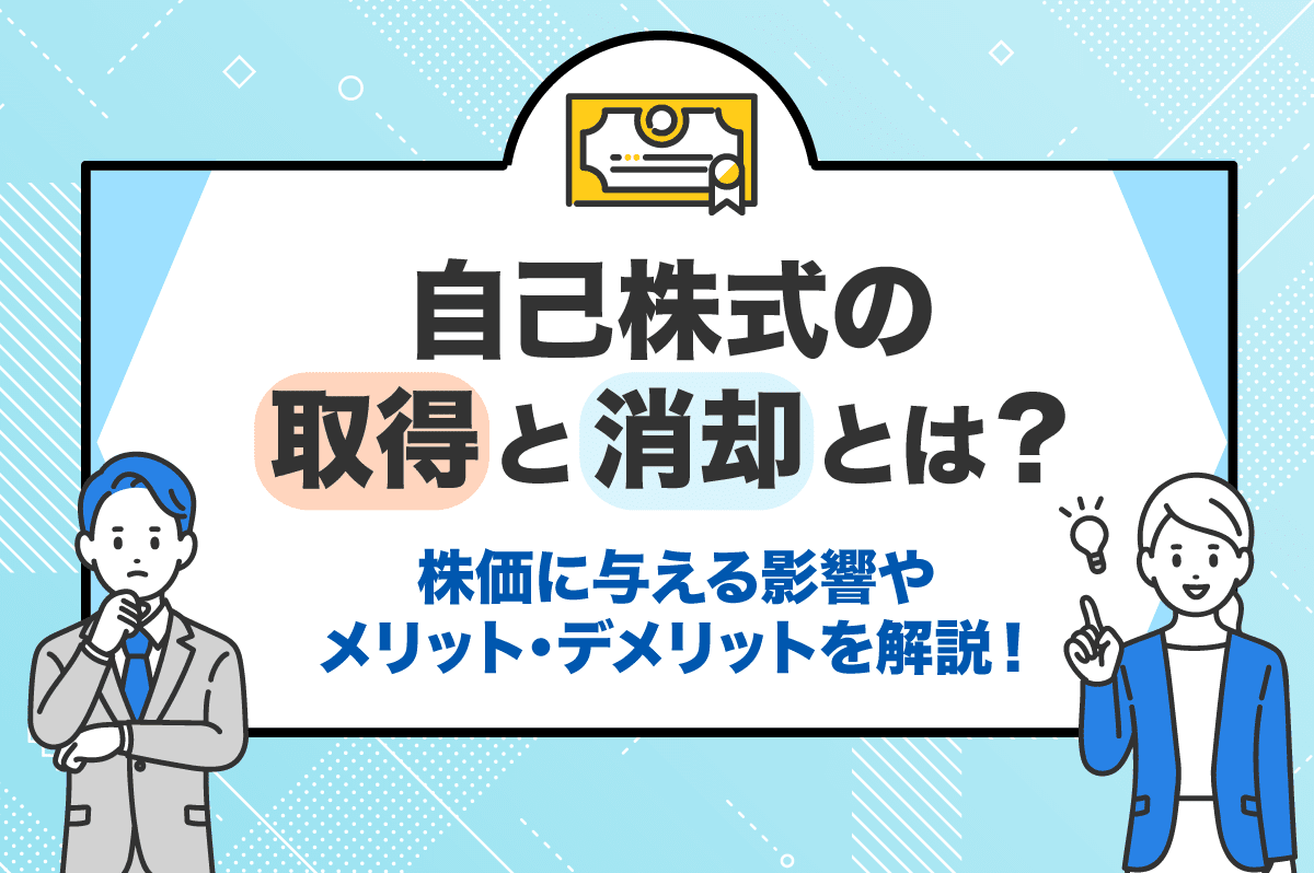 自己株式の取得と消却とは？ 株価に与える影響やメリット・デメリットを解説！