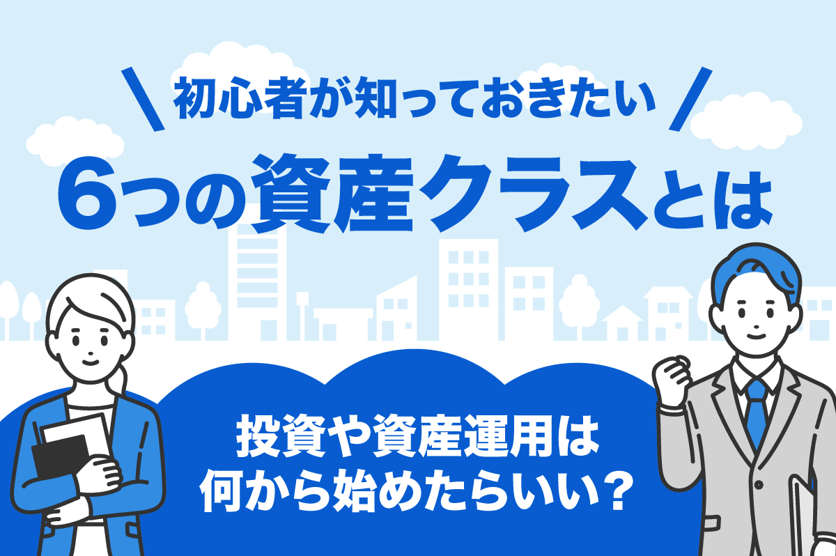 資産運用は何から始めたらいい？ 投資初心者が知っておきたい6つの資産クラスを紹介