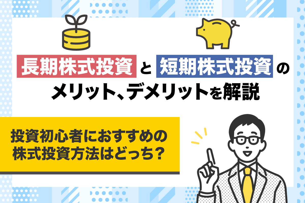 投資初心者におすすめの株式投資方法は長期or短期？ それぞれのメリット、デメリットを詳しく解説！