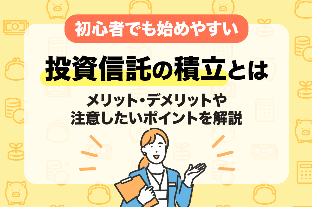 投資信託の積立って何？ メリット・デメリットと始める際に注意したいポイントを解説