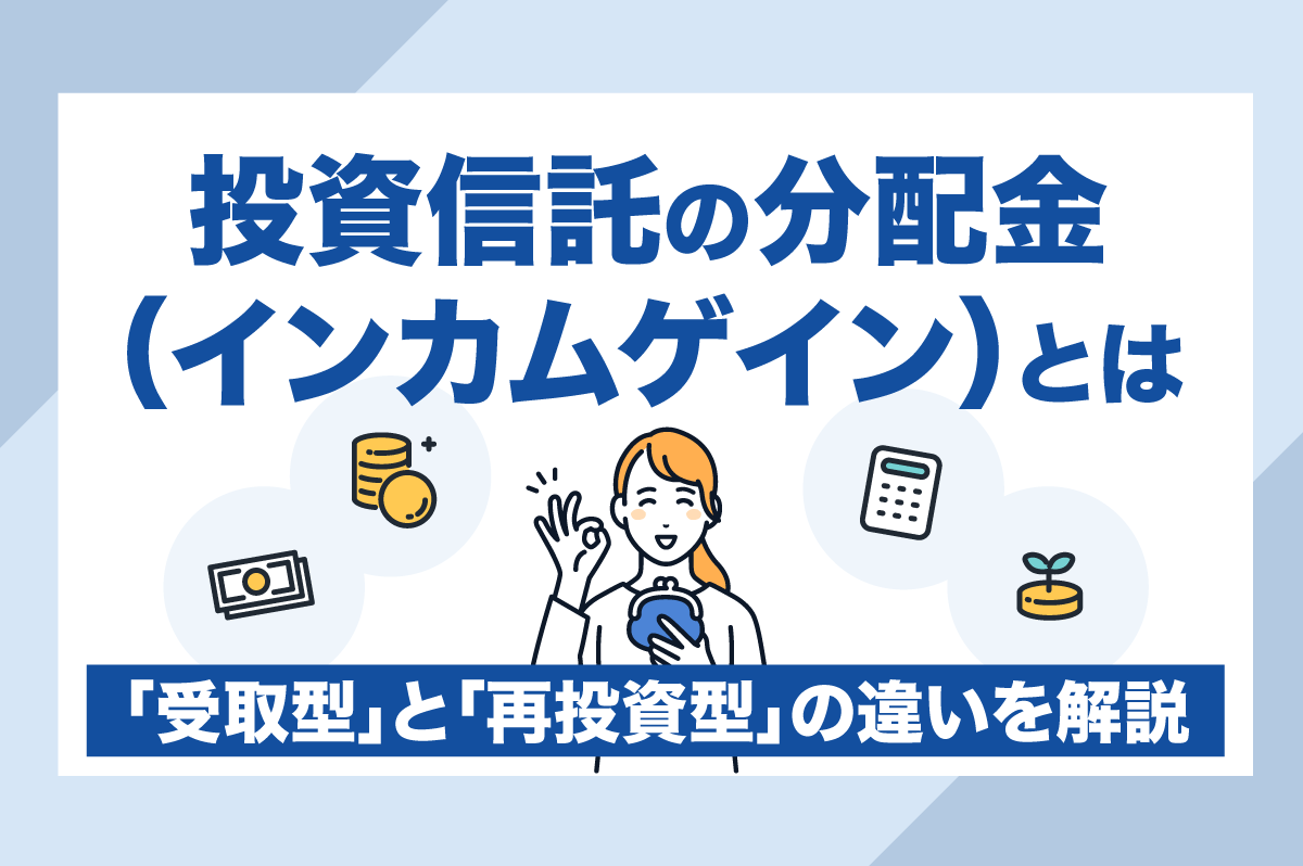 投資信託の分配金（インカムゲイン）は「受取型」と「再投資型」どちらがお得？ それぞれのメリット・デメリットを解説