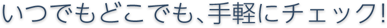 いつでもどこでも、手軽にチェック