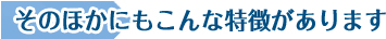 そのほかにもこんな特徴があります