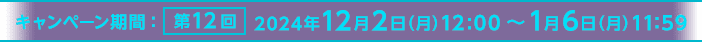 キャンペーン期間:第12回 2024年12月2日(月)12:00~1月6日(月)11:59