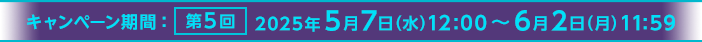 キャンペーン期間:第5回 2025年5月7日(水)12:00~6月2日(月)11:59
