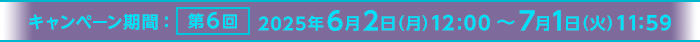 キャンペーン期間:第6回 2025年6月2日(月)12:00~7月1日(火)11:59