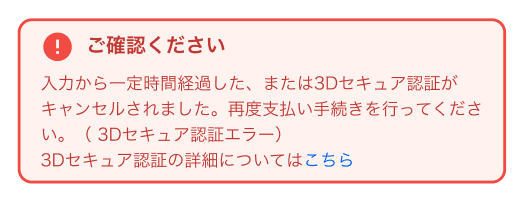 入力から一定時間経過した、または3Dセキュア認証がキャンセルされました。再度支払い手続きを行ってください。(3Dセキュア認証エラー)
