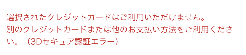 選択されたクレジットカードはご利用いただけません。別のクレジットカードまたは他のお支払い方法をご利用ください。(3Dセキュア認証エラー)
