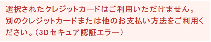 選択されたクレジットカードはご利用いただけません。別のクレジットカードまたは他のお支払い方法をご利用ください。（3Dセキュア認証エラー）