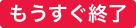 もうすぐ終了