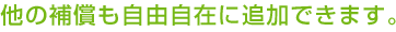 他の補償も自由自在に追加できます。