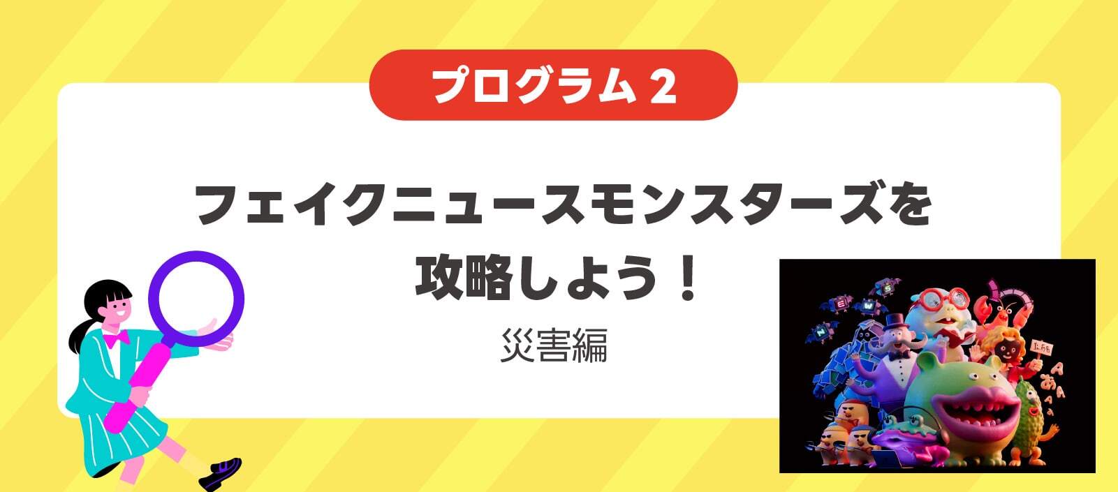 プログラム2 フェイクニュースモンスターズを攻略しよう！災害編