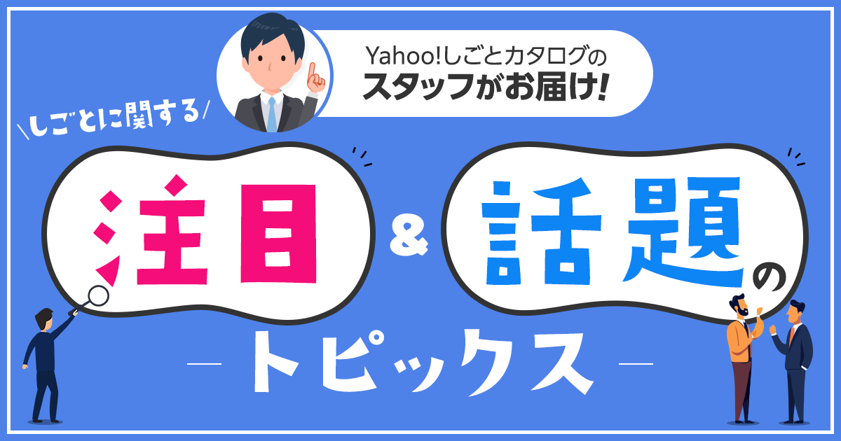 Yahoo!しごとカタログのスタッフがお届け！しごとに関する「注目」&「話題」のトピックス