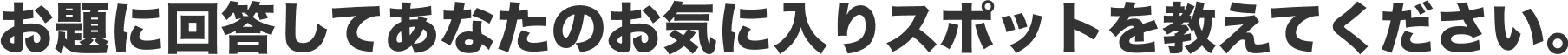 お題に回答してあなたのお気に入りスポットを教えてください。