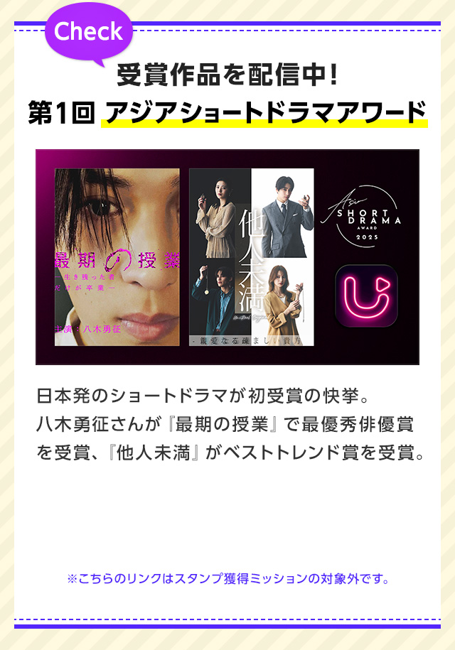 【Check】受賞作品を配信中！第1回アジアショートドラマアワード｜日本発のショートドラマが初受賞の快挙。八木勇征さんが『最期の授業』で最優秀俳優賞を受賞、『他人未満』がベストトレンド賞を受賞。