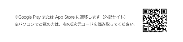 ※Google Play または App Storeに遷移します（外部サイト）。パソコンでご覧の方は2次元コードを読み取ってください。
