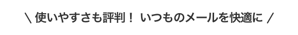 使いやすさも評判！　いつものメールを快適に