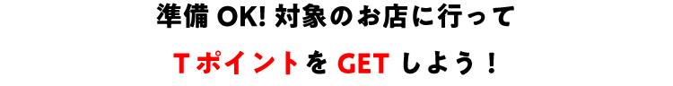 準備OK!対象のお店に行ってTポイントをGETしよう!