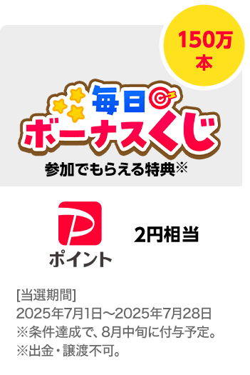 【毎日ボーナスくじ参加でもらえる特典】PayPayポイント 2円相当／150万本　期間：2025年7月1日（金）～2025年7月28日（月）