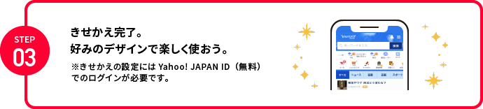 STEP3：きせかえ完了。好みのデザインで楽しく使おう。※きせかえの設定にはYahoo！ JAPAN ID（無料）でのログインが必要です。