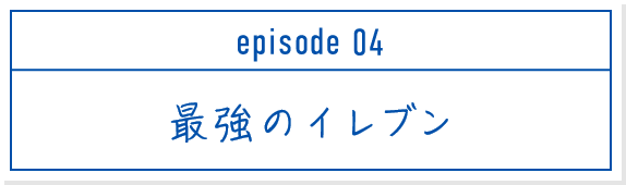 episode 04 最強のイレブン