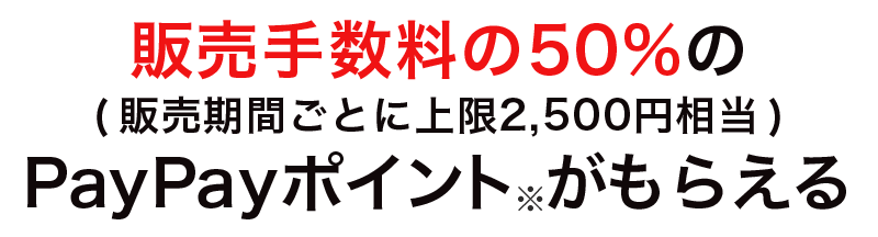 販売手数料の50%の(販売期間ごとに上限2,500円相当)PayPayポイントがもらえる