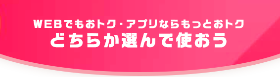 WEBでもおトク・アプリならもっとおトク どちらか選んで使おう