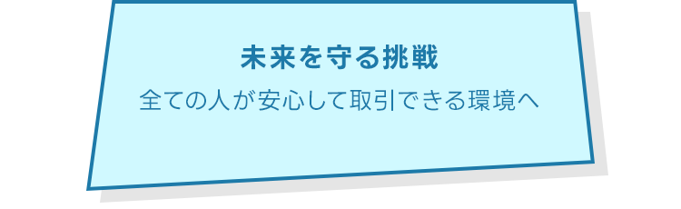 未来を守る挑戦全ての人が安心して取引できる環境へ