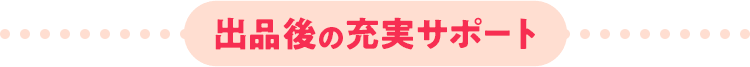 出品後の充実サポート
