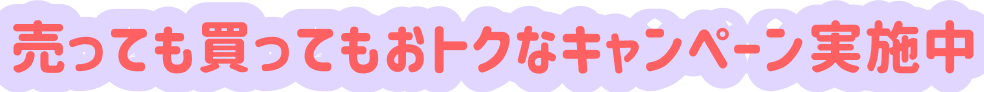 売っても買ってもおトクなキャンペーン実施中