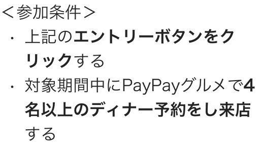 参加条件・上記のエントリーボタンをクリックする・対象期間中にPayPayグルメで4名以上のディナー予約をし来店する