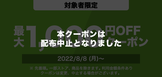 対象者限定　1000円OFFクーポン　2022/8/8(月)～　※先着順。一部ストア、商品を除きます。利用金額条件あり　クーポンは変更、中止する場合がございます。
