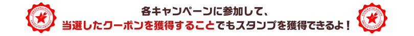 各キャンペーンに参加して、当選したクーポンを獲得することでもスタンプを獲得できるよ！