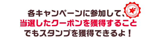 各キャンペーンに参加して、当選したクーポンを獲得することでもスタンプを獲得できるよ！
