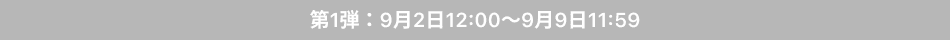 第1弾（9月2日12:00～9月9日11:59）