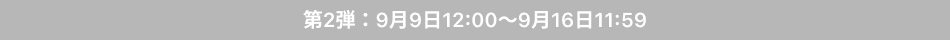第2弾（9月9日12:00～9月16日11:59）