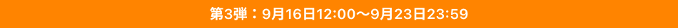 第3弾（9月16日12:00～9月23日23:59）