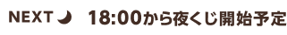 NEXT 18:00から夜くじ開始予定