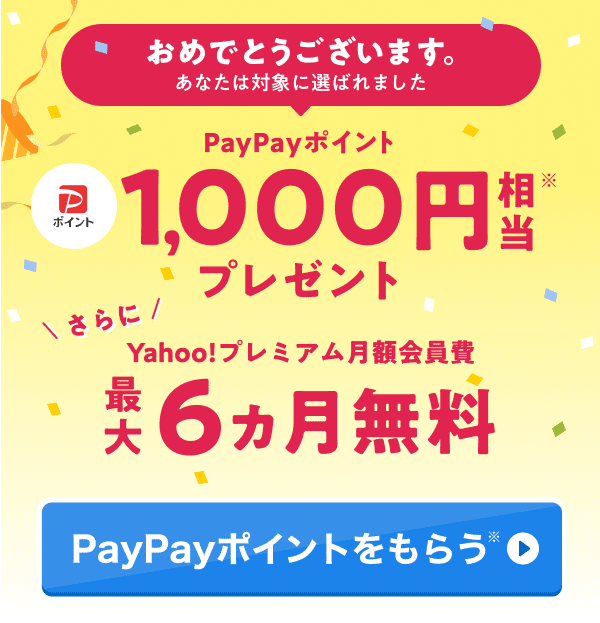 おめでとうございます。あなたは対象に選ばれました PayPayポイント1,000円相当プレゼント※ さらにYahoo!プレミアム月額会員費最大6カ月無料 PayPayポイントをもらう※