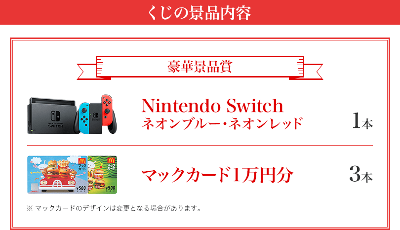 くじの景品内容 豪華景品賞 Nintendo Switch ネオンブルー・ネオンレッド 1本 マックカード1万円分 3本