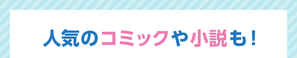 人気のコミックや小説も！