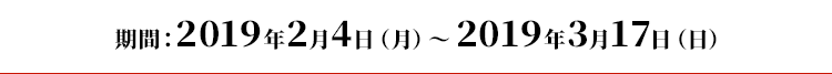 期間:2019年2月4日(月)〜2019年3月17日(日)