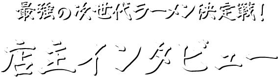 最強の次世代ラーメン決定戦！　店主インタビュー