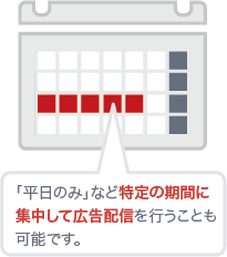 「平日のみ」など特定の期間に集中して広告配信を行うことも可能です。