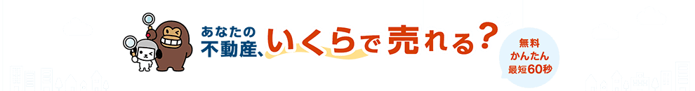 あなたの不動産、いくらで売れる？ 無料かんたん最短60秒