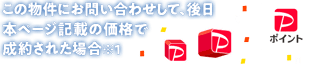 この物件にお問い合わせして、後日本ページ記載の価格で成約された場合※1