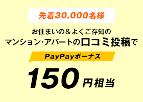 先着30,000名様　お住まいの＆よくご存知のマンション・アパートのクチコミ投稿で150円相当PayPayボーナス