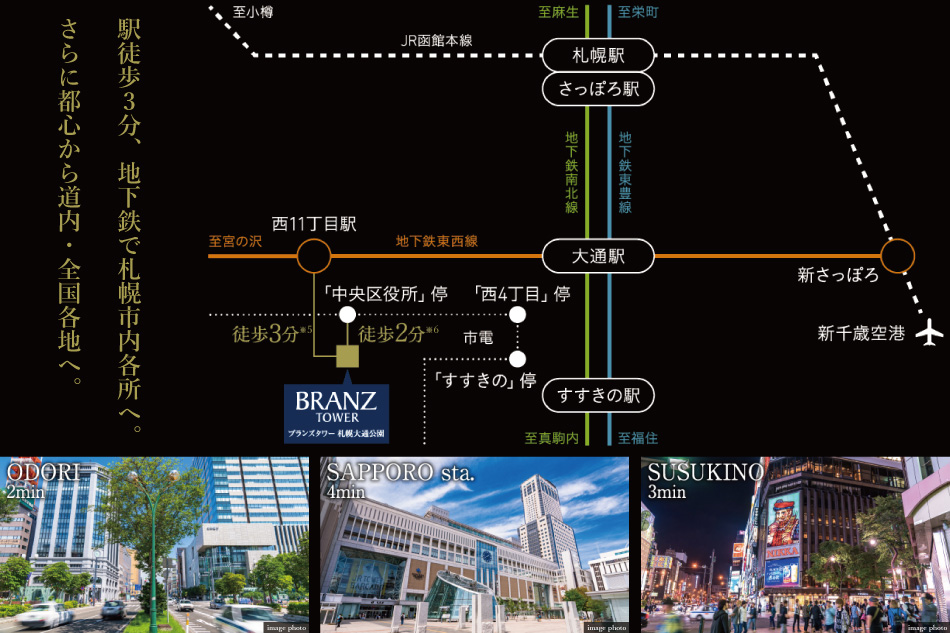 ※5 サブエントランスより。メインエントランスからは徒歩4分。※6 市電「中央区役所前」停内回りまで。外回りの電停までは徒歩3分。※掲載の所要時間は日中平常時のもので時間帯により異なります。乗換え・待ち時間は含まれておりません。※日中平常時は平日8時~19時の目的駅に到着する最短所要時間を表記しています。※掲載の交通情報は「札幌市交通局ホームページ」に記載の情報に基づいて作成しています。※掲載の交通情報は2020年11月現在のものです。